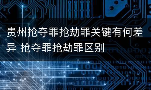 贵州抢夺罪抢劫罪关键有何差异 抢夺罪抢劫罪区别
