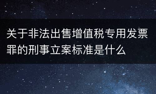 关于非法出售增值税专用发票罪的刑事立案标准是什么