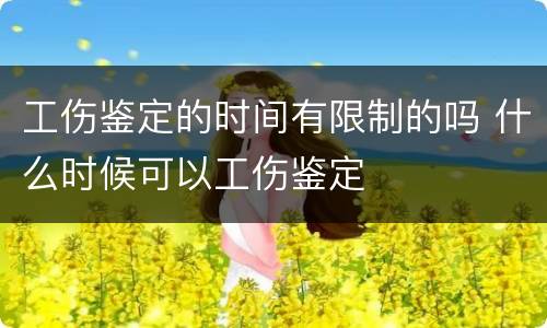 工伤鉴定的时间有限制的吗 什么时候可以工伤鉴定