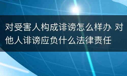对受害人构成诽谤怎么样办 对他人诽谤应负什么法律责任