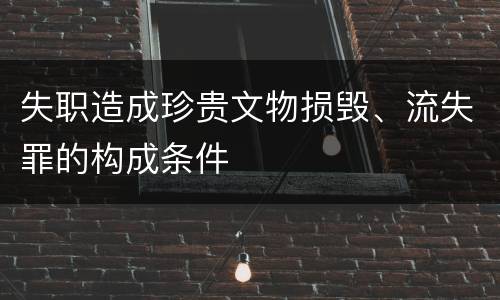 失职造成珍贵文物损毁、流失罪的构成条件