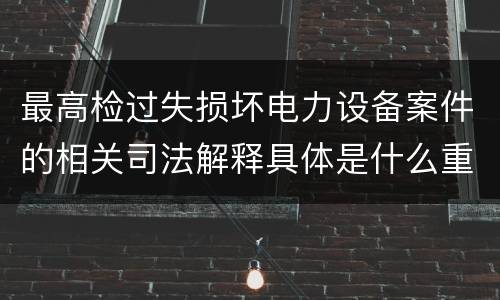 最高检过失损坏电力设备案件的相关司法解释具体是什么重要内容
