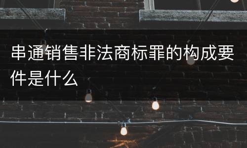 串通销售非法商标罪的构成要件是什么