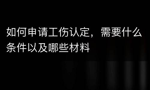 如何申请工伤认定，需要什么条件以及哪些材料