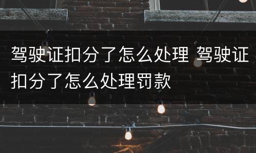 驾驶证扣分了怎么处理 驾驶证扣分了怎么处理罚款