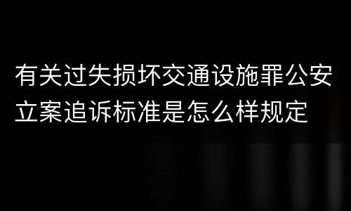 有关过失损坏交通设施罪公安立案追诉标准是怎么样规定