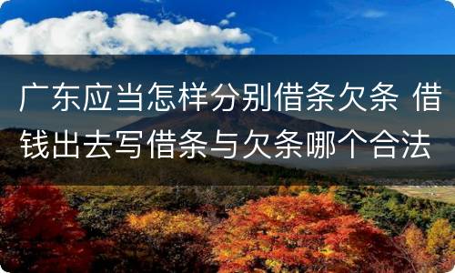 广东应当怎样分别借条欠条 借钱出去写借条与欠条哪个合法