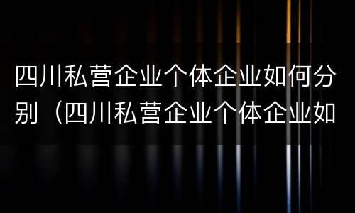 四川私营企业个体企业如何分别（四川私营企业个体企业如何分别交公积金）