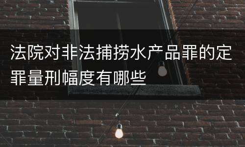 法院对非法捕捞水产品罪的定罪量刑幅度有哪些