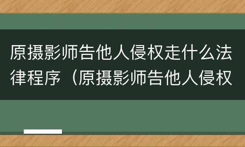 原摄影师告他人侵权走什么法律程序（原摄影师告他人侵权走什么法律程序处理）
