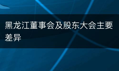 黑龙江董事会及股东大会主要差异