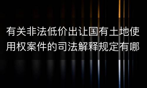 有关非法低价出让国有土地使用权案件的司法解释规定有哪些主要内容