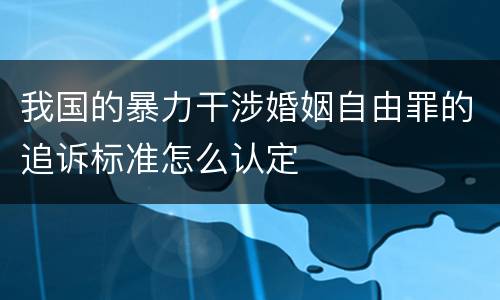 我国的暴力干涉婚姻自由罪的追诉标准怎么认定