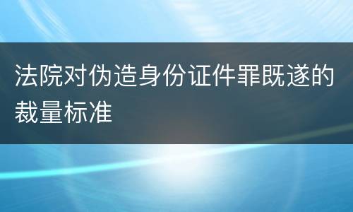 法院对伪造身份证件罪既遂的裁量标准