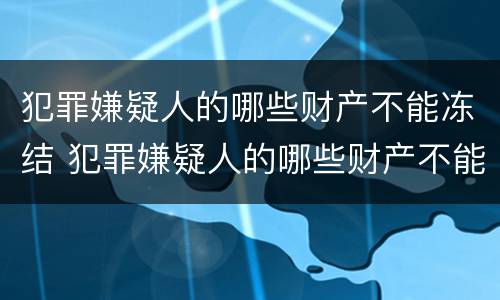 犯罪嫌疑人的哪些财产不能冻结 犯罪嫌疑人的哪些财产不能冻结了