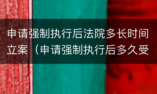 申请强制执行后法院多长时间立案（申请强制执行后多久受理）