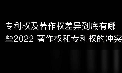 专利权及著作权差异到底有哪些2022 著作权和专利权的冲突