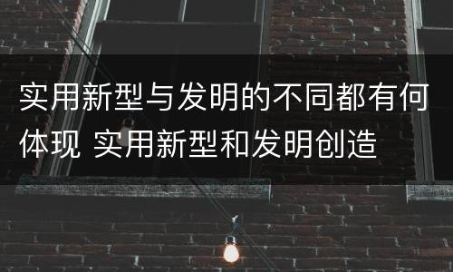 实用新型与发明的不同都有何体现 实用新型和发明创造