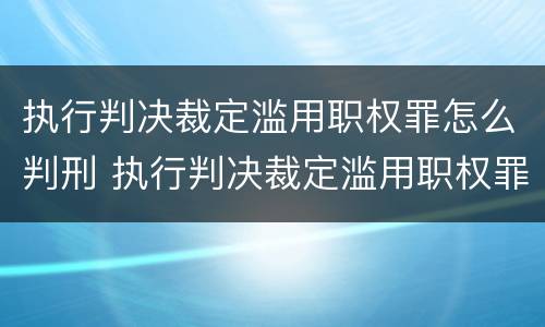 执行判决裁定滥用职权罪怎么判刑 执行判决裁定滥用职权罪损失如何认定