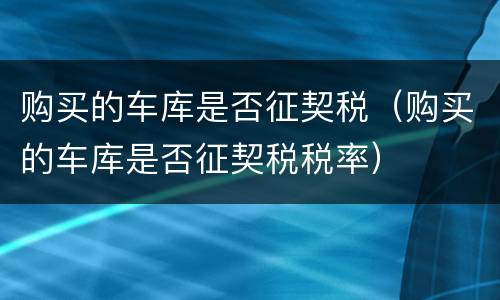 购买的车库是否征契税（购买的车库是否征契税税率）