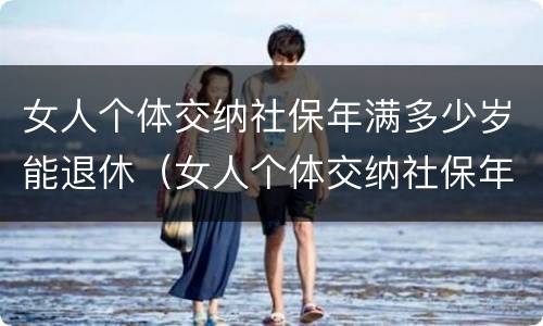 女人个体交纳社保年满多少岁能退休（女人个体交纳社保年满多少岁能退休了）