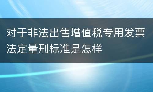 对于非法出售增值税专用发票法定量刑标准是怎样