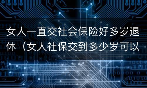 女人一直交社会保险好多岁退休（女人社保交到多少岁可以退休）