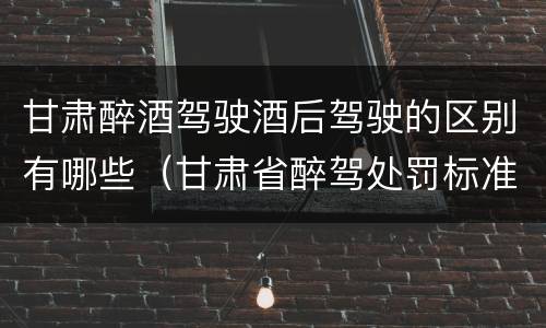 甘肃醉酒驾驶酒后驾驶的区别有哪些（甘肃省醉驾处罚标准解读意见）