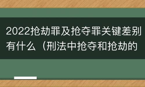 2022抢劫罪及抢夺罪关键差别有什么（刑法中抢夺和抢劫的区别）