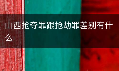 山西抢夺罪跟抢劫罪差别有什么