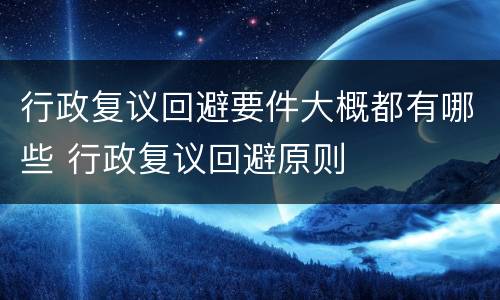 行政复议回避要件大概都有哪些 行政复议回避原则
