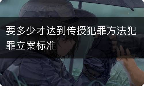 要多少才达到传授犯罪方法犯罪立案标准