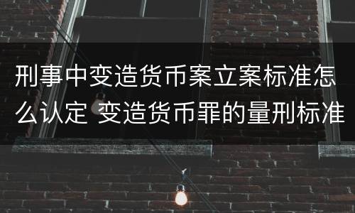 刑事中变造货币案立案标准怎么认定 变造货币罪的量刑标准