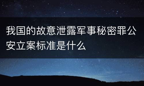 我国的故意泄露军事秘密罪公安立案标准是什么
