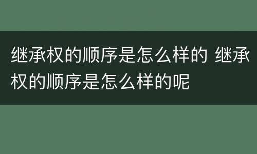继承权的顺序是怎么样的 继承权的顺序是怎么样的呢