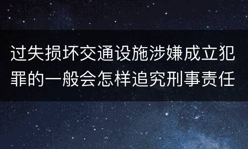 过失损坏交通设施涉嫌成立犯罪的一般会怎样追究刑事责任