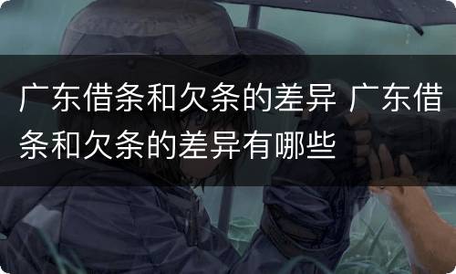 广东借条和欠条的差异 广东借条和欠条的差异有哪些
