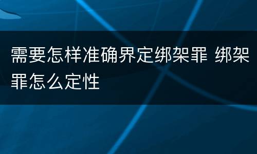 需要怎样准确界定绑架罪 绑架罪怎么定性