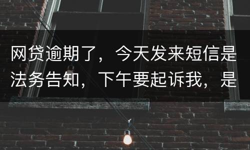 网贷逾期了，今天发来短信是法务告知，下午要起诉我，是不是真的