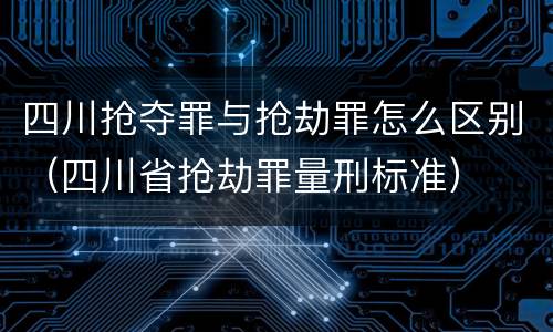 四川抢夺罪与抢劫罪怎么区别（四川省抢劫罪量刑标准）
