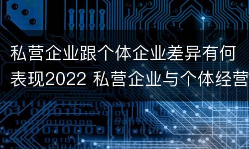 私营企业跟个体企业差异有何表现2022 私营企业与个体经营企业的区别