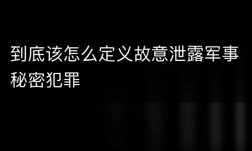 到底该怎么定义故意泄露军事秘密犯罪