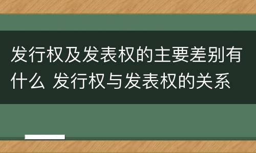 发行权及发表权的主要差别有什么 发行权与发表权的关系