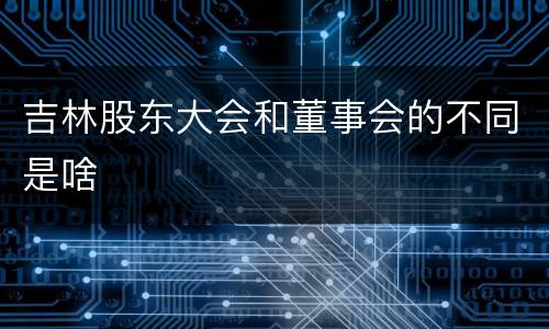 吉林股东大会和董事会的不同是啥