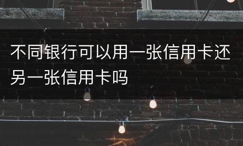 不同银行可以用一张信用卡还另一张信用卡吗