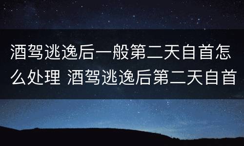 酒驾逃逸后一般第二天自首怎么处理 酒驾逃逸后第二天自首怎么办