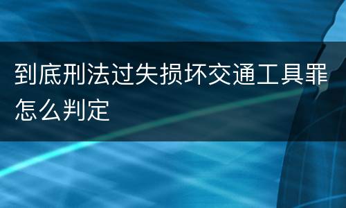 到底刑法过失损坏交通工具罪怎么判定