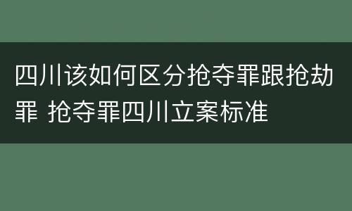 四川该如何区分抢夺罪跟抢劫罪 抢夺罪四川立案标准