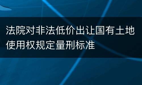 法院对非法低价出让国有土地使用权规定量刑标准