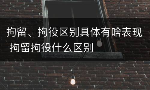拘留、拘役区别具体有啥表现 拘留拘役什么区别